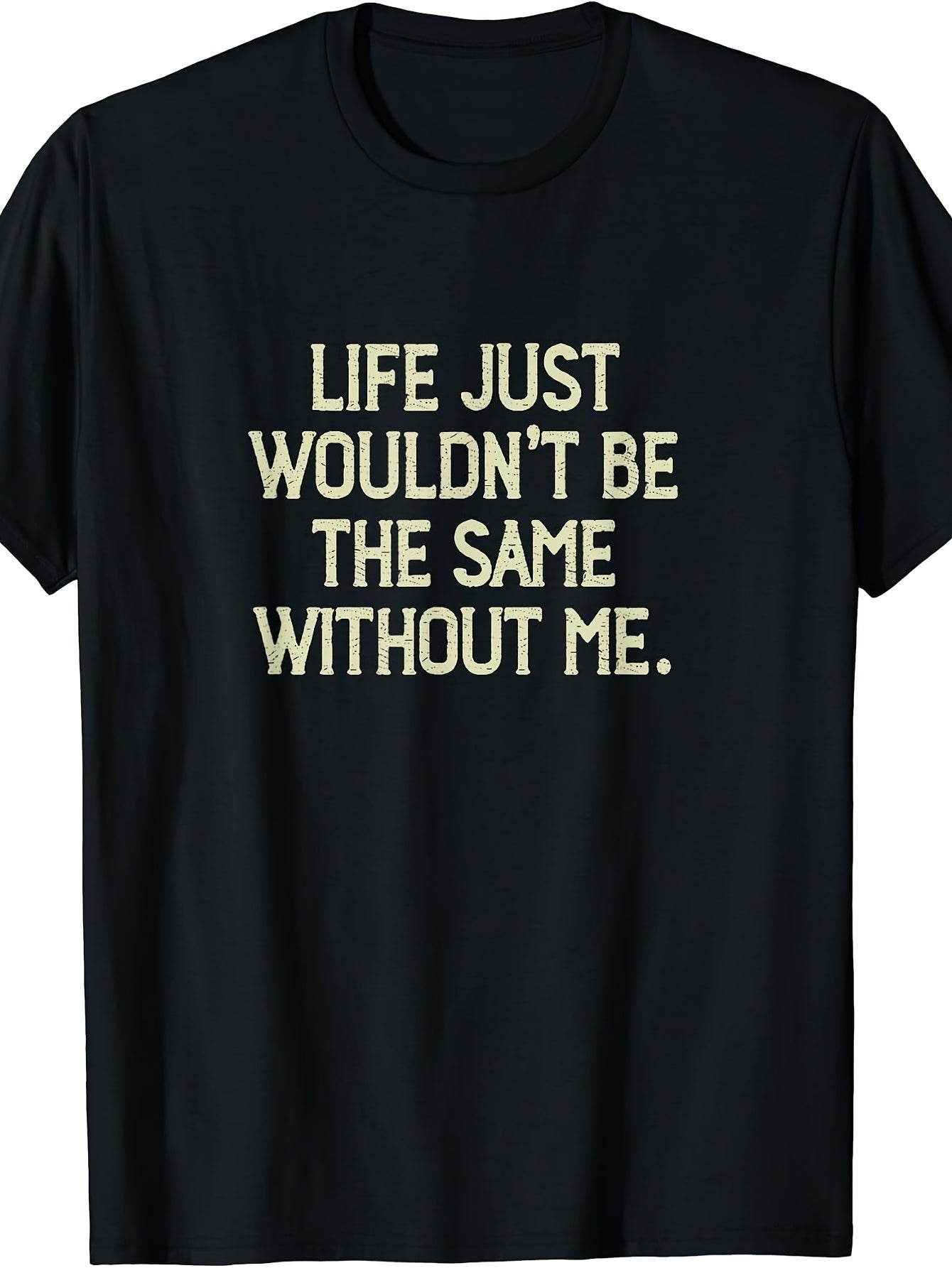 Life Just Wouldn't Be the Same Without Me Funny Saying T-Shirt
