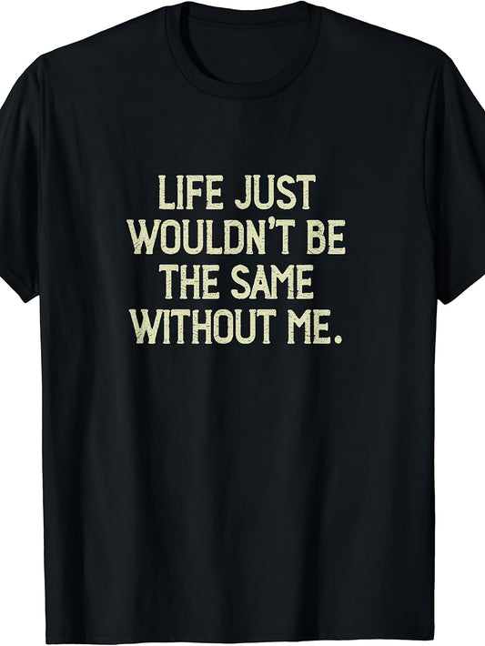 Life Just Wouldn't Be the Same Without Me Funny Saying T-Shirt